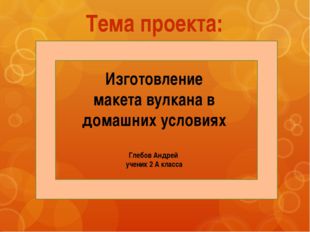 Тема проекта: Изготовление макета вулкана в домашних условиях Глебов Андрей у