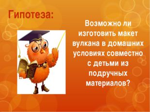 Гипотеза: Возможно ли изготовить макет вулкана в домашних условиях совместно