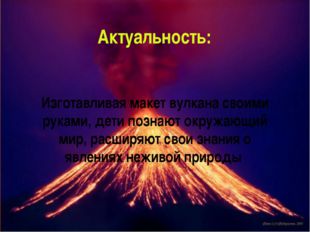 Актуальность: Изготавливая макет вулкана своими руками, дети познают окружающ