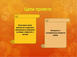 Цели проекта: Изготовить макет вулкана из подручных материалов в домашних усл