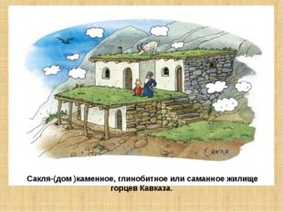   Сакля-(дом )каменное, глинобитное или саманное жилище горцев Кавказа. 